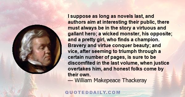 I suppose as long as novels last, and authors aim at interesting their public, there must always be in the story a virtuous and gallant hero; a wicked monster, his opposite; and a pretty girl, who finds a champion.