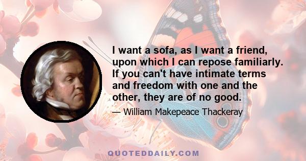 I want a sofa, as I want a friend, upon which I can repose familiarly. If you can't have intimate terms and freedom with one and the other, they are of no good.