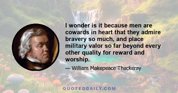 I wonder is it because men are cowards in heart that they admire bravery so much, and place military valor so far beyond every other quality for reward and worship.