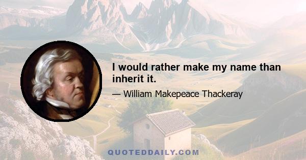 I would rather make my name than inherit it.