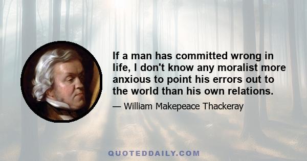 If a man has committed wrong in life, I don't know any moralist more anxious to point his errors out to the world than his own relations.