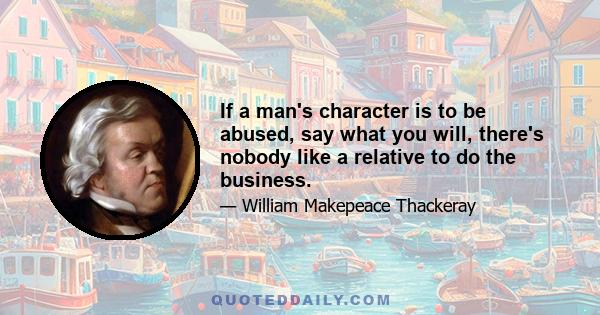 If a man's character is to be abused, say what you will, there's nobody like a relative to do the business.