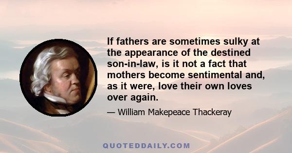 If fathers are sometimes sulky at the appearance of the destined son-in-law, is it not a fact that mothers become sentimental and, as it were, love their own loves over again.