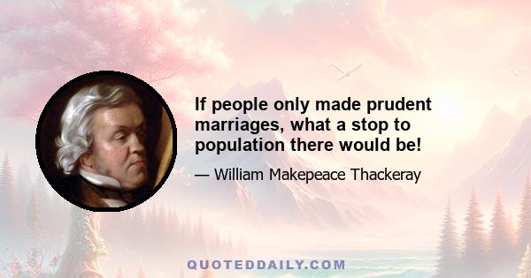 If people only made prudent marriages, what a stop to population there would be!