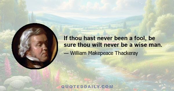 If thou hast never been a fool, be sure thou wilt never be a wise man.