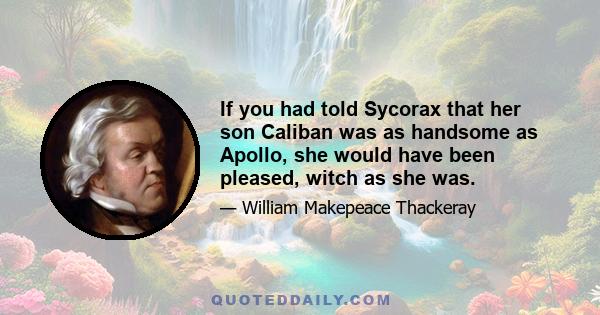 If you had told Sycorax that her son Caliban was as handsome as Apollo, she would have been pleased, witch as she was.