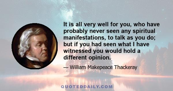 It is all very well for you, who have probably never seen any spiritual manifestations, to talk as you do; but if you had seen what I have witnessed you would hold a different opinion.