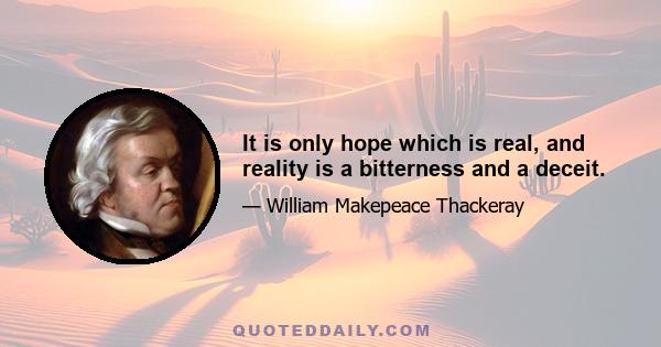 It is only hope which is real, and reality is a bitterness and a deceit.