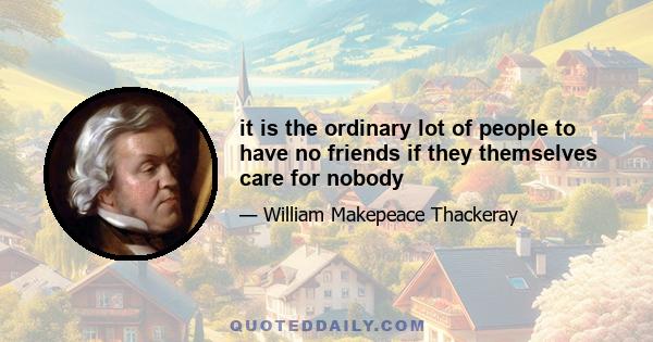 it is the ordinary lot of people to have no friends if they themselves care for nobody