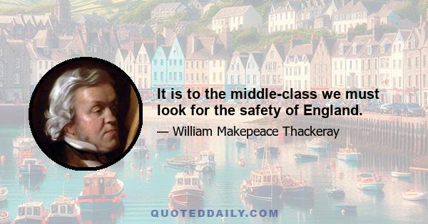 It is to the middle-class we must look for the safety of England.