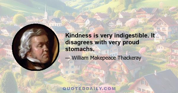 Kindness is very indigestible. It disagrees with very proud stomachs.