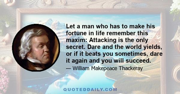 Let a man who has to make his fortune in life remember this maxim: Attacking is the only secret. Dare and the world yields, or if it beats you sometimes, dare it again and you will succeed.