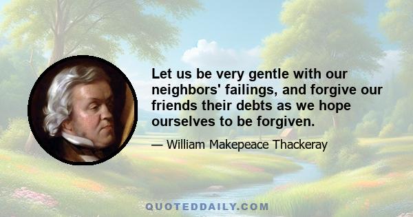 Let us be very gentle with our neighbors' failings, and forgive our friends their debts as we hope ourselves to be forgiven.