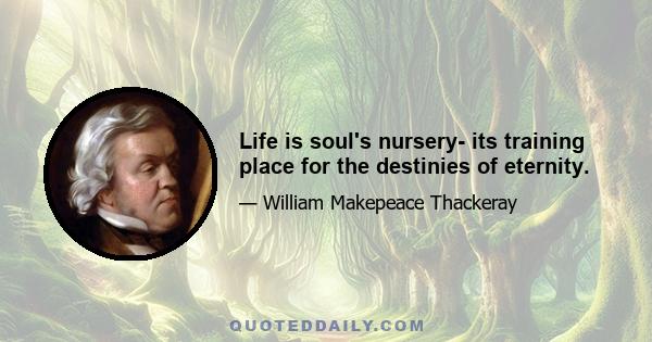 Life is soul's nursery- its training place for the destinies of eternity.