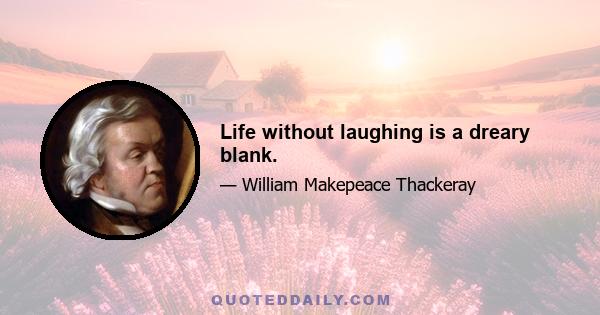 Life without laughing is a dreary blank.