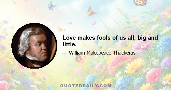 Love makes fools of us all, big and little.