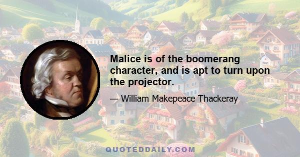 Malice is of the boomerang character, and is apt to turn upon the projector.