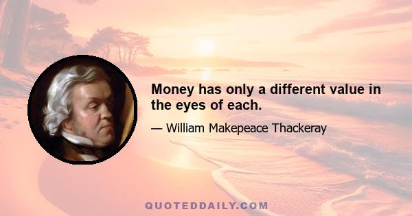 Money has only a different value in the eyes of each.