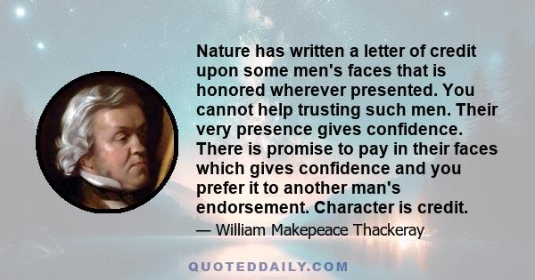 Nature has written a letter of credit upon some men's faces that is honored wherever presented. You cannot help trusting such men. Their very presence gives confidence. There is promise to pay in their faces which gives 