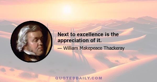 Next to excellence is the appreciation of it.