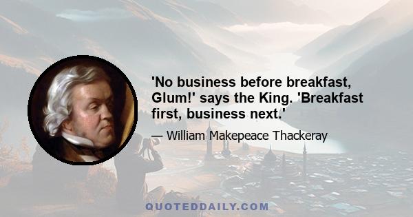 'No business before breakfast, Glum!' says the King. 'Breakfast first, business next.'