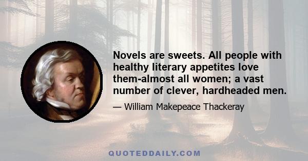 Novels are sweets. All people with healthy literary appetites love them-almost all women; a vast number of clever, hardheaded men.