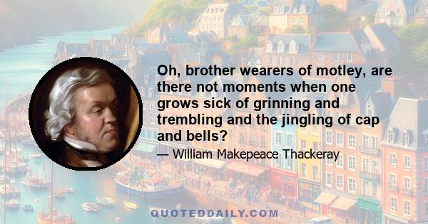 Oh, brother wearers of motley, are there not moments when one grows sick of grinning and trembling and the jingling of cap and bells?