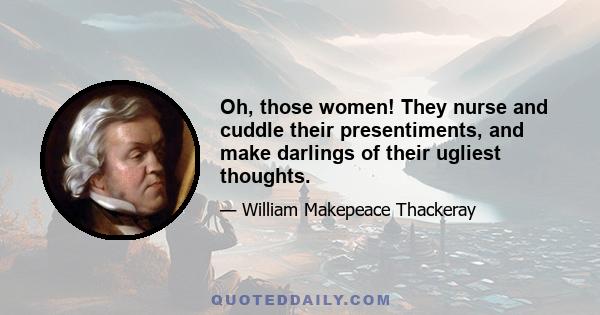 Oh, those women! They nurse and cuddle their presentiments, and make darlings of their ugliest thoughts.