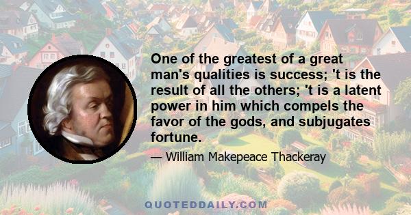 One of the greatest of a great man's qualities is success; 't is the result of all the others; 't is a latent power in him which compels the favor of the gods, and subjugates fortune.