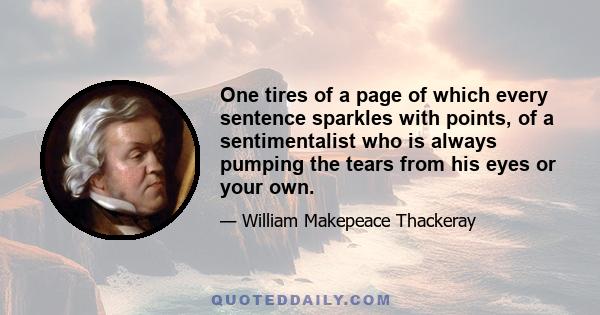 One tires of a page of which every sentence sparkles with points, of a sentimentalist who is always pumping the tears from his eyes or your own.