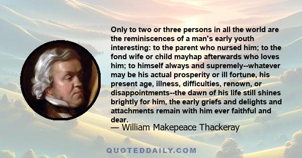 Only to two or three persons in all the world are the reminiscences of a man's early youth interesting: to the parent who nursed him; to the fond wife or child mayhap afterwards who loves him; to himself always and