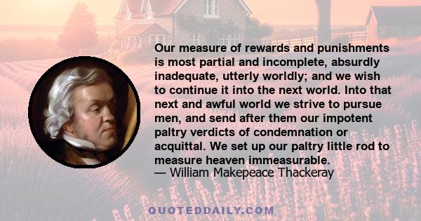 Our measure of rewards and punishments is most partial and incomplete, absurdly inadequate, utterly worldly; and we wish to continue it into the next world. Into that next and awful world we strive to pursue men, and