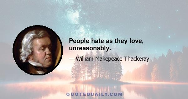 People hate as they love, unreasonably.