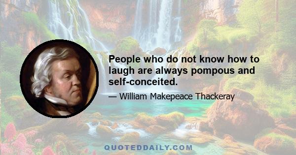 People who do not know how to laugh are always pompous and self-conceited.