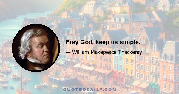 Pray God, keep us simple.