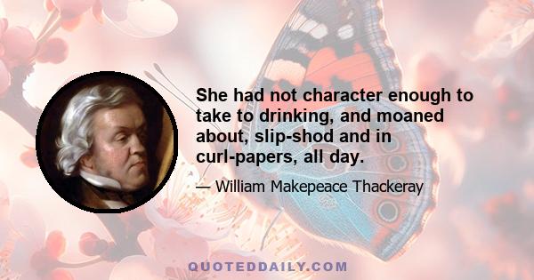 She had not character enough to take to drinking, and moaned about, slip-shod and in curl-papers, all day.