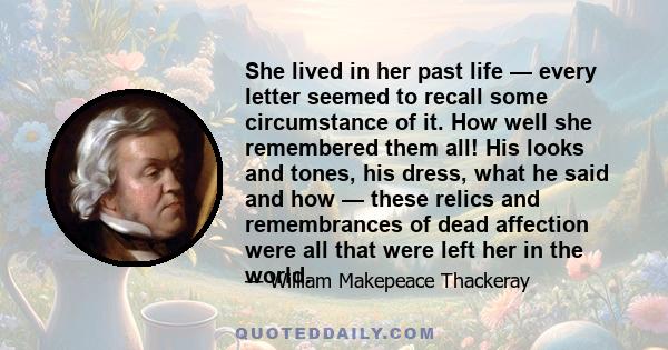 She lived in her past life — every letter seemed to recall some circumstance of it. How well she remembered them all! His looks and tones, his dress, what he said and how — these relics and remembrances of dead