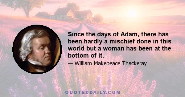 Since the days of Adam, there has been hardly a mischief done in this world but a woman has been at the bottom of it.