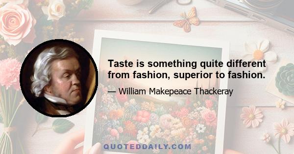 Taste is something quite different from fashion, superior to fashion.