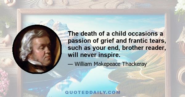 The death of a child occasions a passion of grief and frantic tears, such as your end, brother reader, will never inspire.