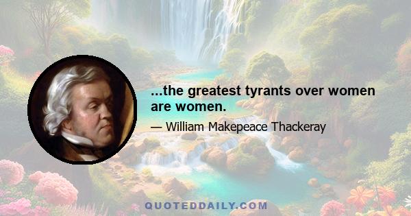 ...the greatest tyrants over women are women.