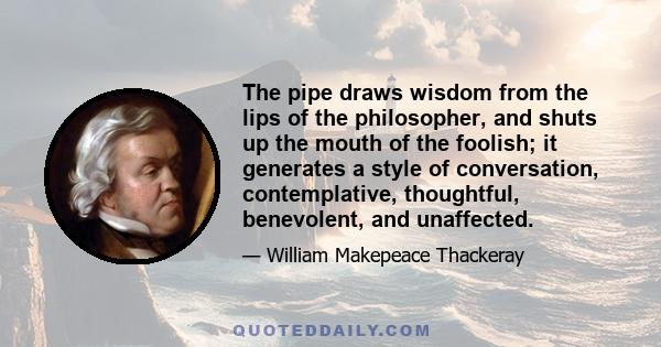 The pipe draws wisdom from the lips of the philosopher, and shuts up the mouth of the foolish; it generates a style of conversation, contemplative, thoughtful, benevolent, and unaffected.