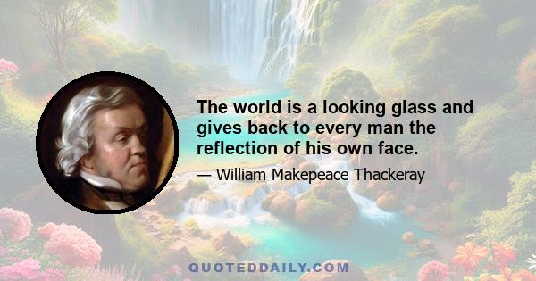 The world is a looking glass and gives back to every man the reflection of his own face.