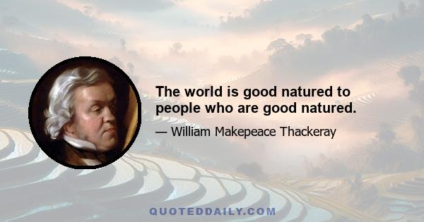 The world is good natured to people who are good natured.