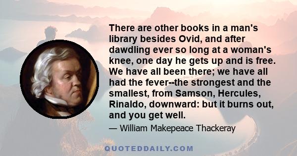 There are other books in a man's library besides Ovid, and after dawdling ever so long at a woman's knee, one day he gets up and is free. We have all been there; we have all had the fever--the strongest and the