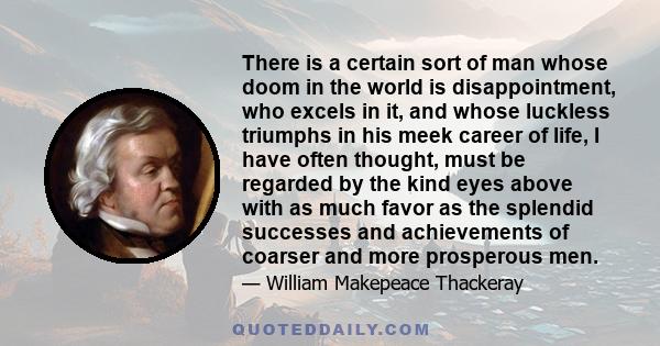 There is a certain sort of man whose doom in the world is disappointment, who excels in it, and whose luckless triumphs in his meek career of life, I have often thought, must be regarded by the kind eyes above with as