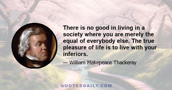 There is no good in living in a society where you are merely the equal of everybody else. The true pleasure of life is to live with your inferiors.