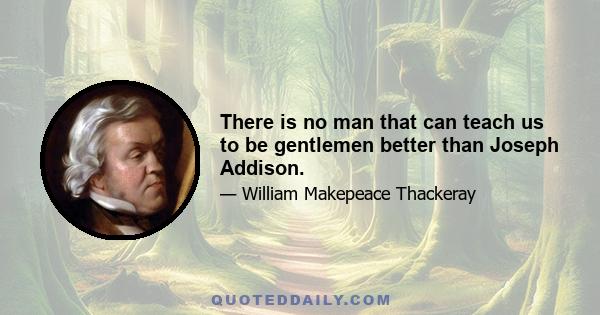 There is no man that can teach us to be gentlemen better than Joseph Addison.