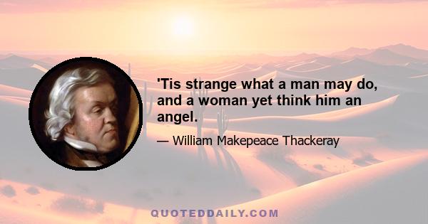 'Tis strange what a man may do, and a woman yet think him an angel.