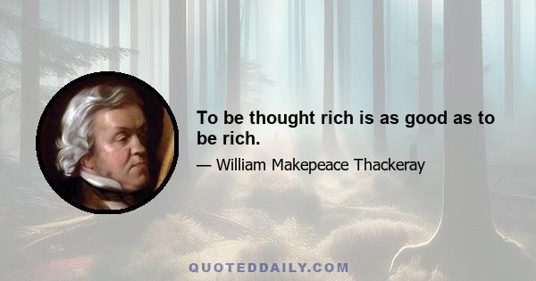 To be thought rich is as good as to be rich.